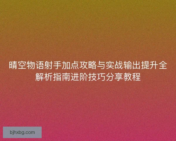 晴空物语射手加点攻略与实战输出提升全解析指南进阶技巧分享教程