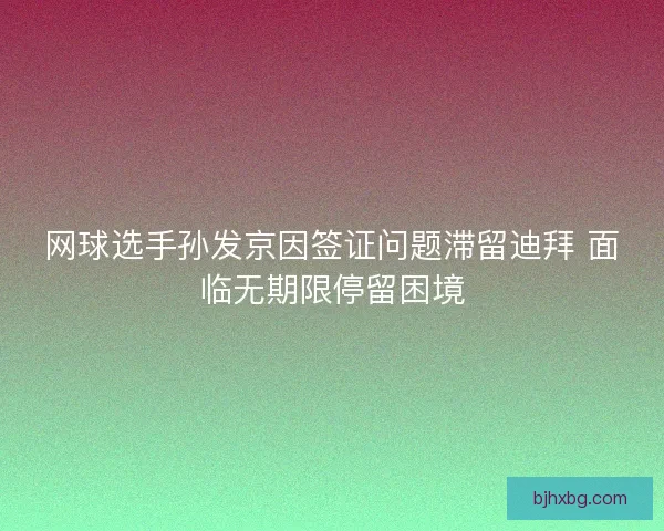 网球选手孙发京因签证问题滞留迪拜 面临无期限停留困境